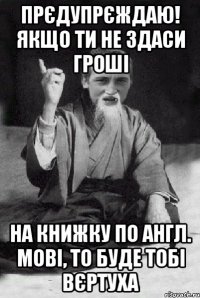 Прєдупрєждаю! якщо ти не здаси гроші на книжку по англ. мові, то буде тобі вєртуха