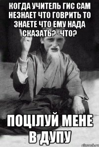 Когда учитель ГИС сам незнает что говрить то знаете что ему нада сказать? -Что? ПОЦІЛУЙ МЕНЕ В ДУПУ