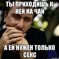 ты приходишь к ней на чай а ей нужен только секс