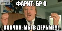 Фарит: бр 0 Вовчик: Мы в дерьме!!!