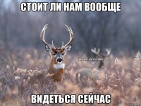 Стоит ли нам вообще видеться сейчас