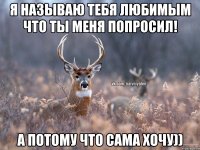 Я называю тебя любимым что ты меня попросил! А потому что сама хочу))