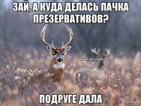 зай, а куда делась пачка презервативов? подруге дала