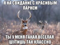 я на свидание с красивым парнем ты у меня такая веселая, шутишь так классно