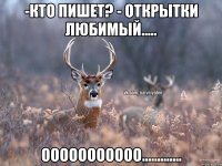 -кто пишет? - открытки любимый..... ооооооооооо.............