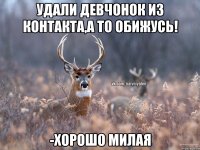 Удали девчонок из контакта,а то обижусь! -хорошо милая