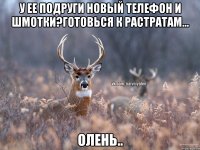 У ее подруги новый телефон и шмотки?готовься к растратам... Олень..