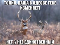 Толик, Даша в Одессе тебе изменяет! Нет, у нее единственный