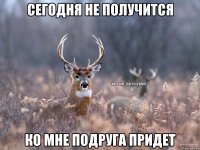 СЕГОДНЯ НЕ ПОЛУЧИТСЯ КО МНЕ ПОДРУГА ПРИДЕТ