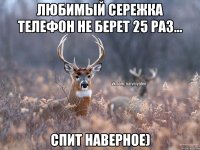 Любимый Сережка телефон не берет 25 раз... Спит наверное)