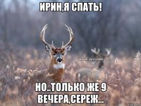 Ирин,я спать! Но..только же 9 вечера,Сереж...