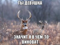 Ты девушка - значит я в чём-то виноват