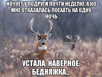 НОЧУЕТ У ПОДРУГИ ПОЧТИ НЕДЕЛЮ, А КО МНЕ ОТКАЗАЛАСЬ ПОЕХАТЬ НА ОДНУ НОЧЬ УСТАЛА, НАВЕРНОЕ, БЕДНЯЖКА...