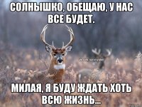 СОЛНЫШКО, ОБЕЩАЮ, У НАС ВСЕ БУДЕТ. МИЛАЯ, Я БУДУ ЖДАТЬ ХОТЬ ВСЮ ЖИЗНЬ...