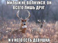 милый не волнуйся, он всего лишь друг, и у него есть девушка