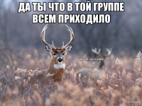 Да ты что в той группе всем приходило 