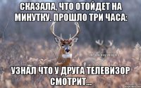 Сказала, что отойдет на минутку. Прошло три часа: Узнал что у друга телевизор смотрит...