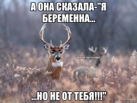 А она сказала-"я беременна... ...но не от тебя!!!"