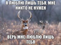 Я люблю лишь тебя, мне никто не нужен Верь мне, люблю лишь тебя