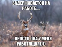 задерживается на работе..... .....просто она у меня работящая))))