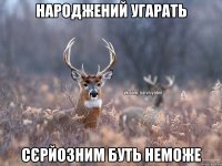 народжений угарать сєрйозним буть неможе