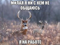 Милая я ни с кем не общаюсь я на работе