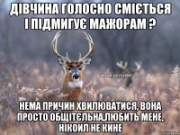 Дівчина голосно сміється і підмигує мажорам ? Нема причин хвилюватися, вона просто общітєльна,любить мене, нікоил не кине