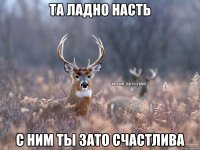 Та ладно Насть с ним ты зато счастлива