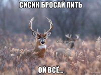 Сисик бросай пить Ой всё...