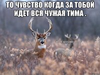 То чувство когда за тобой идет вся чужая тима . 