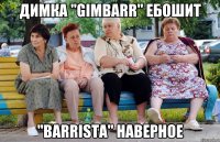 димка "gimbarr" ебошит "barrista" наверное