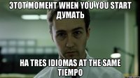 этот момент when you you start думать на tres idiomas at the same tiempo