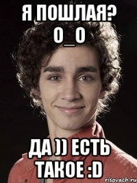 Я ПОШЛАЯ? О_о ДА )) ЕСТЬ ТАКОЕ :D