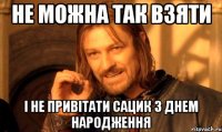 Не можна так взяти і не привітати Сацик з Днем народження