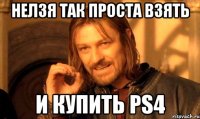 нелзя так проста взять и купить ps4