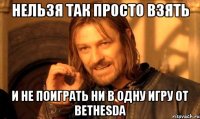 Нельзя так просто взять и не поиграть ни в одну игру от Bethesda