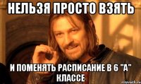 нельзя просто взять и поменять расписание в 6 "А" классе