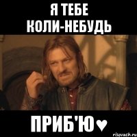 я тебе коли-небудь ПРИБ'Ю♥