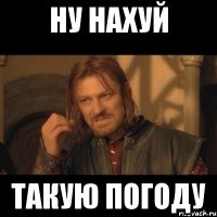 НУ НАХУЙ ТАКУЮ ПОГОДУ