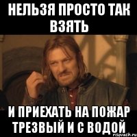 нельзя просто так взять и приехать на пожар трезвый и с водой