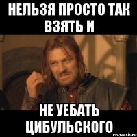 Нельзя просто так взять и не уебать цибульского