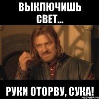 ВЫКЛЮЧИШЬ СВЕТ... РУКИ ОТОРВУ, СУКА!