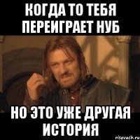 Когда то тебя переиграет нуб Но это уже другая история