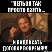 "НЕЛЬЗЯ ТАК ПРОСТО ВЗЯТЬ... ...И ПОДПИСАТЬ ДОГОВОР ВОВРЕМЯ!!!"