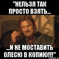 "НЕЛЬЗЯ ТАК ПРОСТО ВЗЯТЬ... ...И НЕ МОСТАВИТЬ ОЛЕСЮ В КОПИЮ!!!"