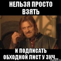 Нельзя просто взять И ПОДПИСАТЬ ОБХОДНОЙ ЛИСТ У ЗКЧ...