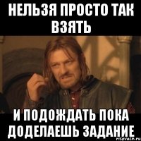 Нельзя просто так взять и подождать пока доделаешь задание