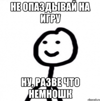 не опаздывай на игру ну, разве что немношк