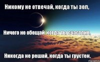 Никому не отвечай, когда ты зол, Ничего не обещай, когда ты счастлив, Никогда не решай, когда ты грустен.