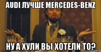 Audi лучше Mercedes-Benz Ну а хули вы хотели то?